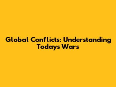 Global Conflicts: Understanding Today's Wars
