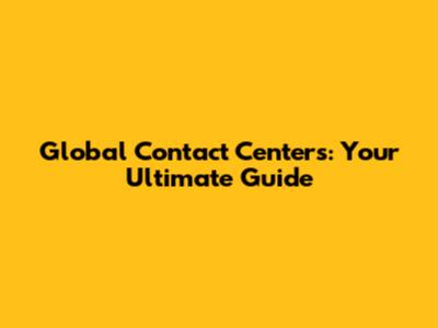 Global Contact Centers: Your Ultimate Guide