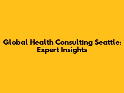 Global Health Consulting Seattle: Expert Insights