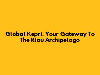 Global Kepri: Your Gateway To The Riau Archipelago