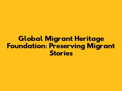 Global Migrant Heritage Foundation: Preserving Migrant Stories
