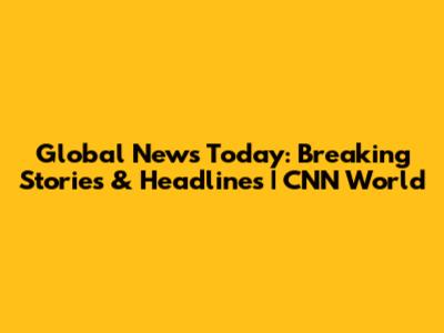 Global News Today: Breaking Stories & Headlines | CNN World
