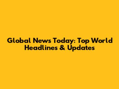 Global News Today: Top World Headlines & Updates