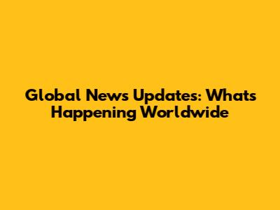Global News Updates: What's Happening Worldwide
