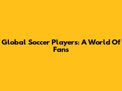 Global Soccer Players: A World Of Fans