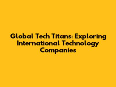 Global Tech Titans: Exploring International Technology Companies