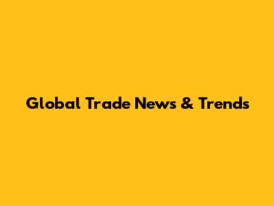 Global Trade News & Trends