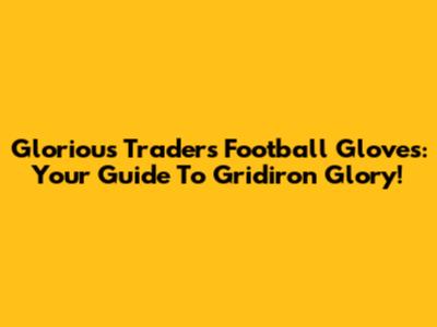 Glorious Traders Football Gloves: Your Guide To Gridiron Glory!