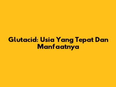 Glutacid: Usia Yang Tepat Dan Manfaatnya
