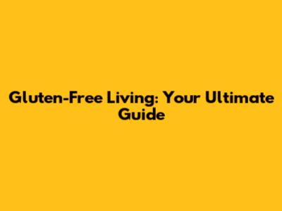 Gluten-Free Living: Your Ultimate Guide