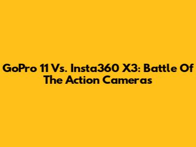 GoPro 11 Vs. Insta360 X3: Battle Of The Action Cameras