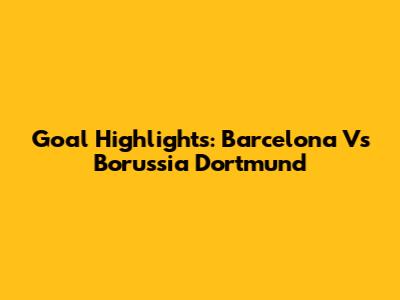 Goal Highlights: Barcelona Vs Borussia Dortmund