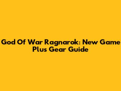 God Of War Ragnarok: New Game Plus Gear Guide