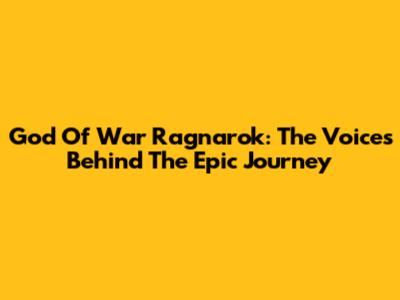 God Of War Ragnarok: The Voices Behind The Epic Journey