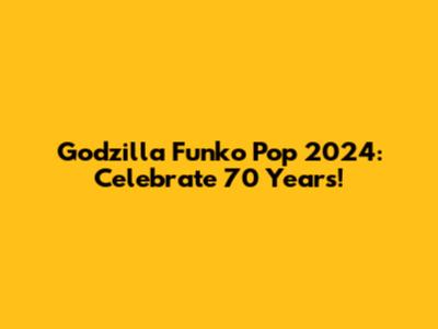 Godzilla Funko Pop 2024: Celebrate 70 Years!