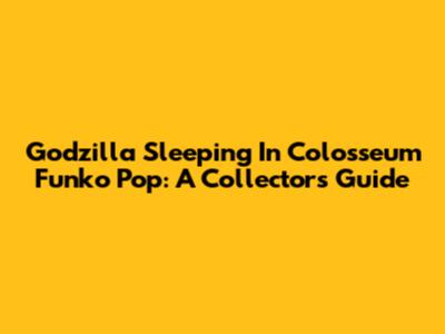 Godzilla Sleeping In Colosseum Funko Pop: A Collector's Guide