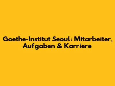 Goethe-Institut Seoul: Mitarbeiter, Aufgaben & Karriere