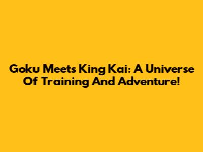 Goku Meets King Kai: A Universe Of Training And Adventure!