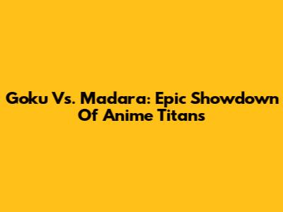 Goku Vs. Madara: Epic Showdown Of Anime Titans