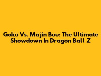 Goku Vs. Majin Buu: The Ultimate Showdown In Dragon Ball Z