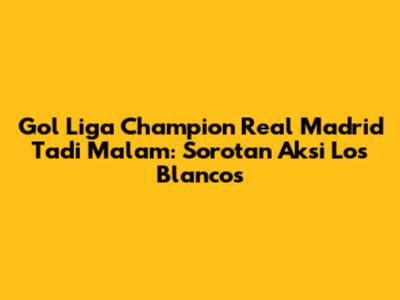 Gol Liga Champion Real Madrid Tadi Malam: Sorotan Aksi Los Blancos