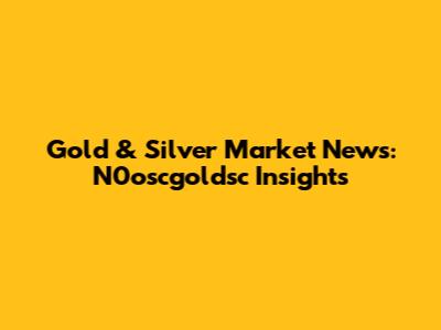 Gold & Silver Market News: N0oscgoldsc Insights