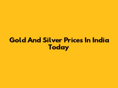 Gold And Silver Prices In India Today