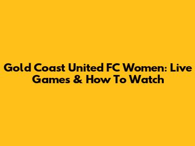 Gold Coast United FC Women: Live Games & How To Watch