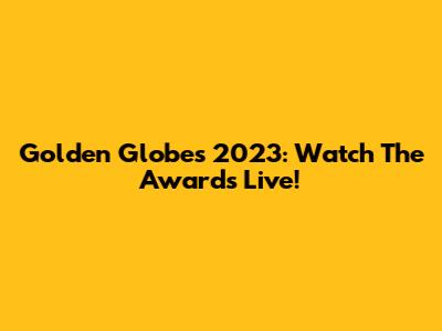 Golden Globes 2023: Watch The Awards Live!