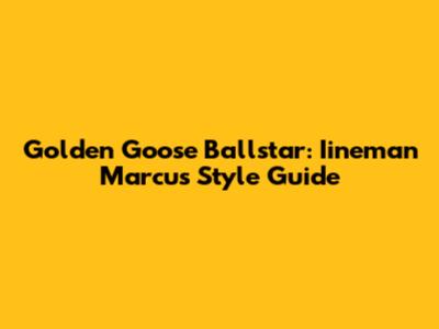 Golden Goose Ballstar: Iineman Marcus Style Guide