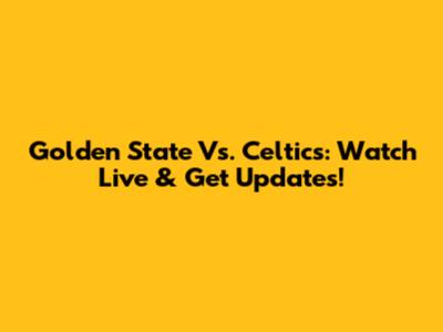 Golden State Vs. Celtics: Watch Live & Get Updates!