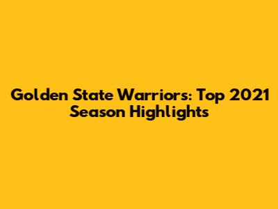 Golden State Warriors: Top 2021 Season Highlights
