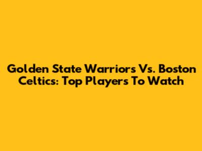 Golden State Warriors Vs. Boston Celtics: Top Players To Watch