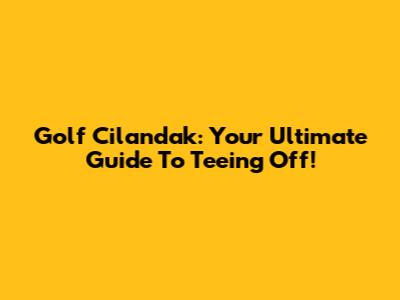 Golf Cilandak: Your Ultimate Guide To Teeing Off!