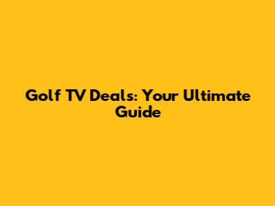 Golf TV Deals: Your Ultimate Guide