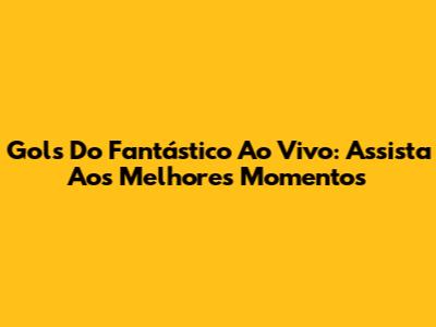 Gols Do Fantástico Ao Vivo: Assista Aos Melhores Momentos