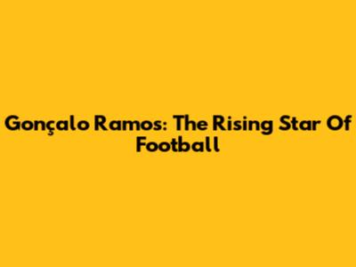 Gonçalo Ramos: The Rising Star Of Football