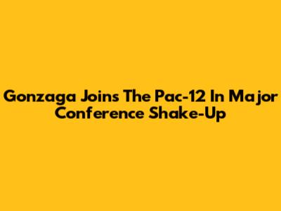 Gonzaga Joins The Pac-12 In Major Conference Shake-Up