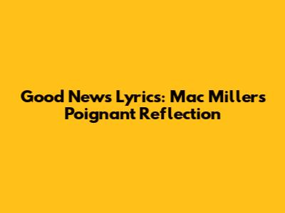 Good News Lyrics: Mac Miller's Poignant Reflection
