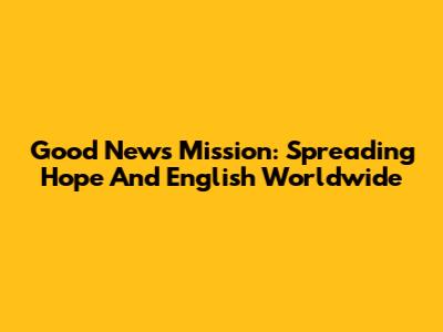 Good News Mission: Spreading Hope And English Worldwide