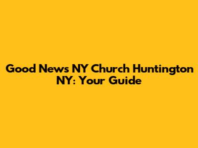 Good News NY Church Huntington NY: Your Guide