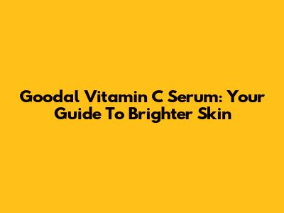 Goodal Vitamin C Serum: Your Guide To Brighter Skin