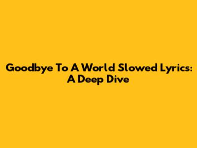 Goodbye To A World Slowed Lyrics: A Deep Dive