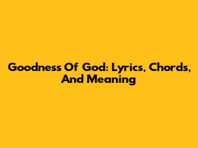 Goodness Of God: Lyrics, Chords, And Meaning
