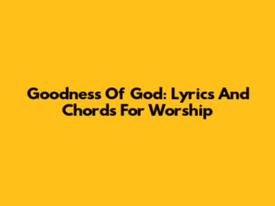 Goodness Of God: Lyrics And Chords For Worship