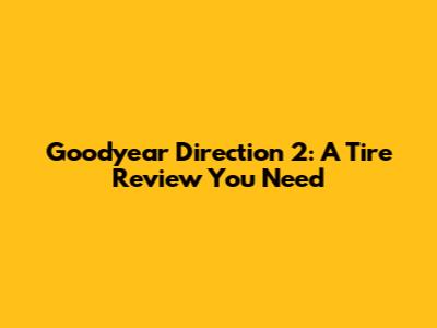 Goodyear Direction 2: A Tire Review You Need