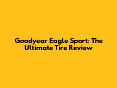Goodyear Eagle Sport: The Ultimate Tire Review