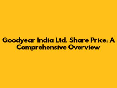 Goodyear India Ltd. Share Price: A Comprehensive Overview