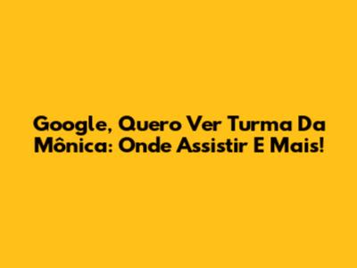 Google, Quero Ver Turma Da Mônica: Onde Assistir E Mais!