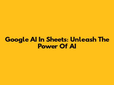 Google AI In Sheets: Unleash The Power Of AI